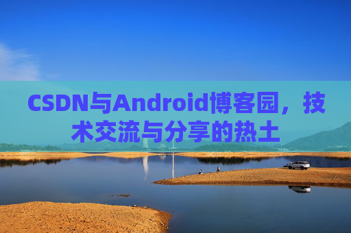 CSDN与Android博客园，技术交流与分享的热土